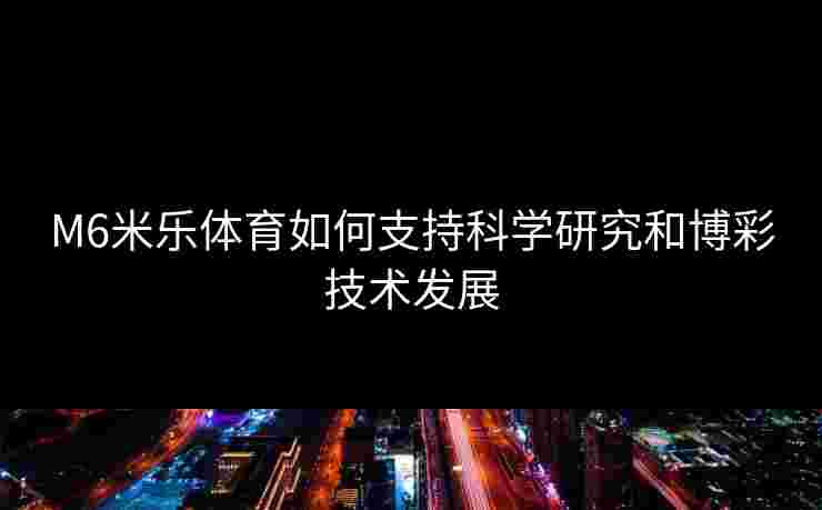 M6米乐体育如何支持科学研究和博彩技术发展