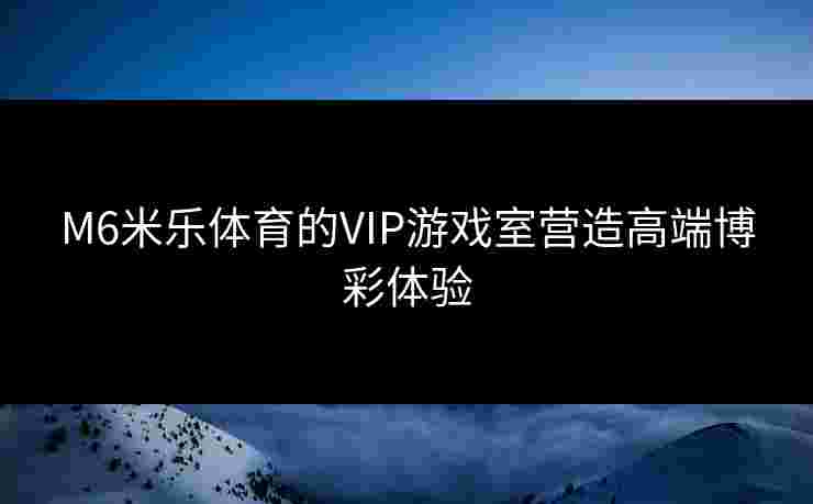 M6米乐体育的VIP游戏室营造高端博彩体验