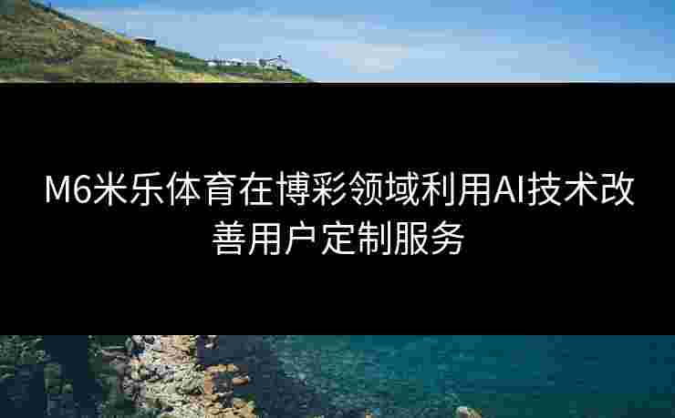 M6米乐体育在博彩领域利用AI技术改善用户定制服务