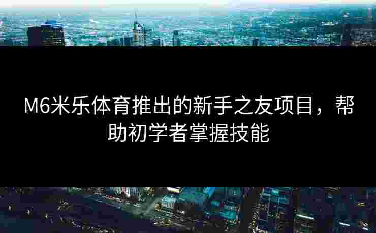 M6米乐体育推出的新手之友项目，帮助初学者掌握技能