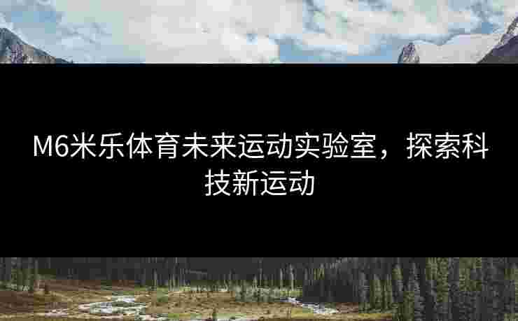 M6米乐体育未来运动实验室，探索科技新运动