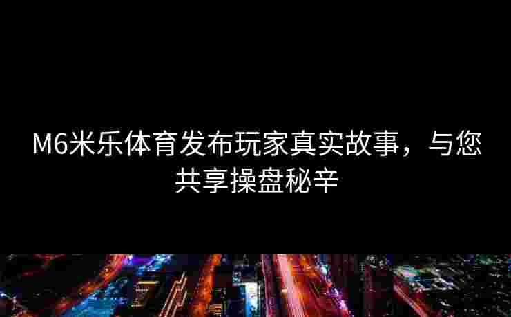 M6米乐体育发布玩家真实故事，与您共享操盘秘辛