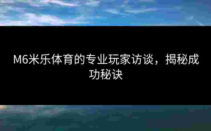 M6米乐体育的专业玩家访谈，揭秘成功秘诀