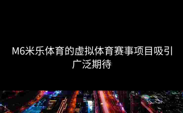M6米乐体育的虚拟体育赛事项目吸引广泛期待
