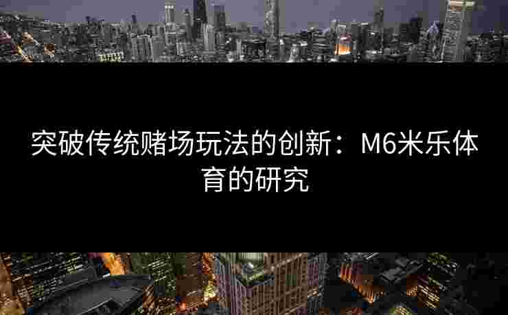 突破传统赌场玩法的创新：M6米乐体育的研究