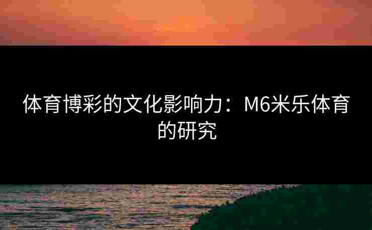 体育博彩的文化影响力：M6米乐体育的研究