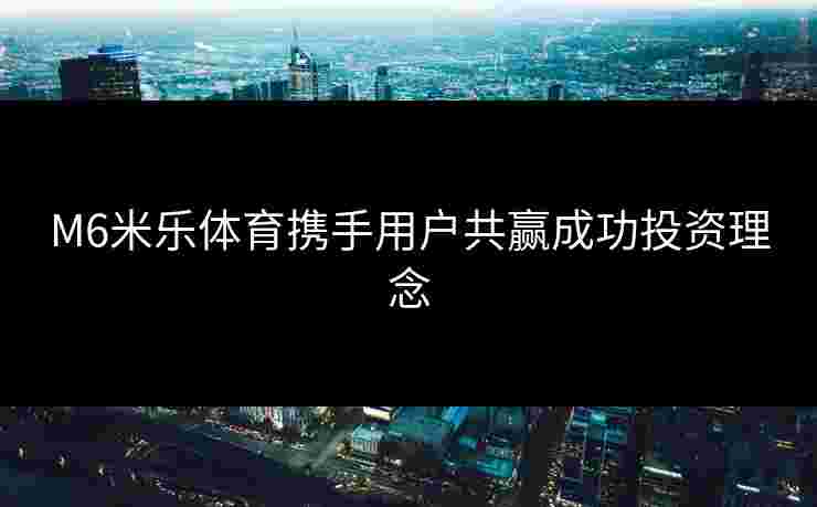 M6米乐体育携手用户共赢成功投资理念