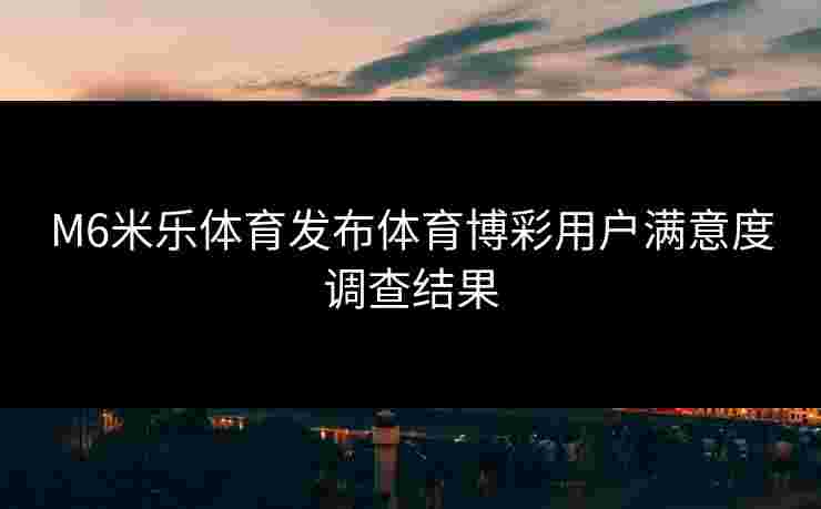 M6米乐体育发布体育博彩用户满意度调查结果