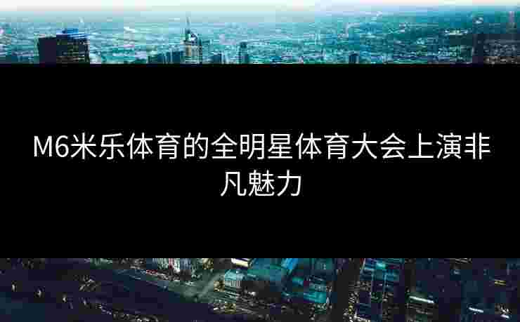 M6米乐体育的全明星体育大会上演非凡魅力
