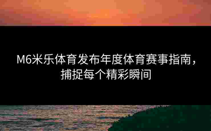 M6米乐体育发布年度体育赛事指南，捕捉每个精彩瞬间