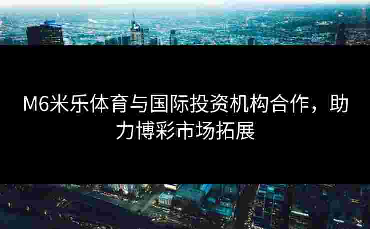 M6米乐体育与国际投资机构合作，助力博彩市场拓展