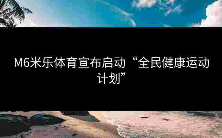 M6米乐体育宣布启动“全民健康运动计划”