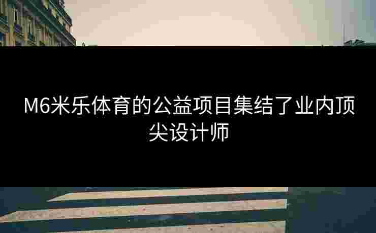 M6米乐体育的公益项目集结了业内顶尖设计师