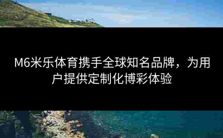 M6米乐体育携手全球知名品牌，为用户提供定制化博彩体验