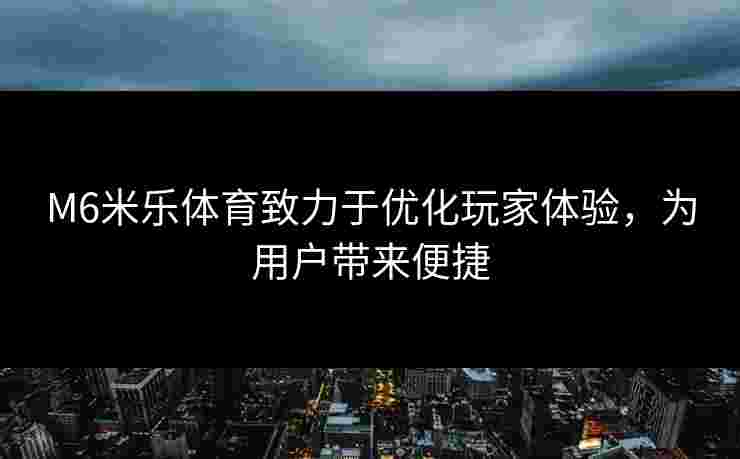 M6米乐体育致力于优化玩家体验，为用户带来便捷