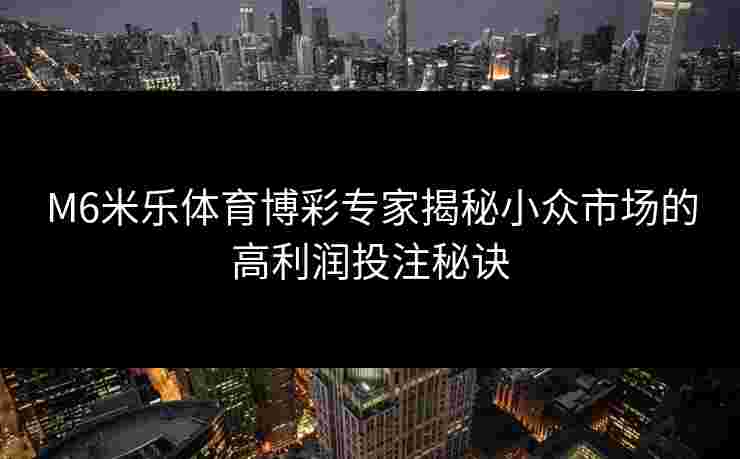 M6米乐体育博彩专家揭秘小众市场的高利润投注秘诀