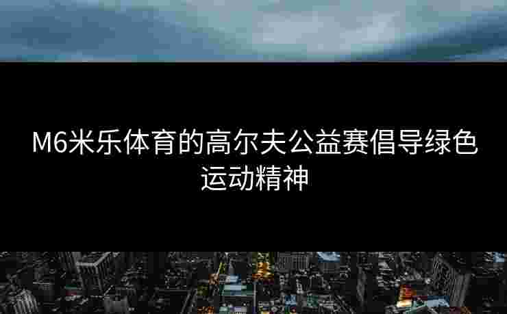 M6米乐体育的高尔夫公益赛倡导绿色运动精神