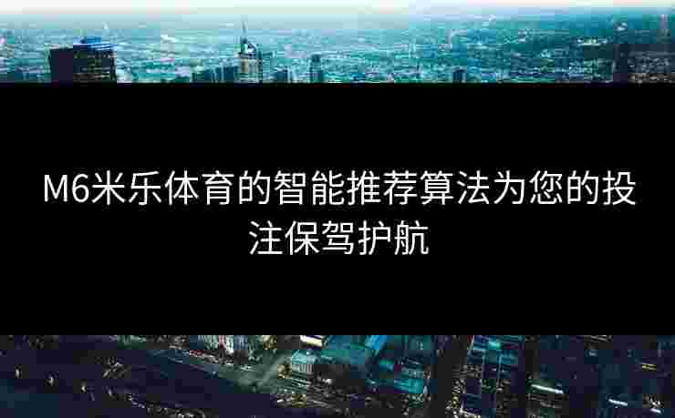 M6米乐体育的智能推荐算法为您的投注保驾护航