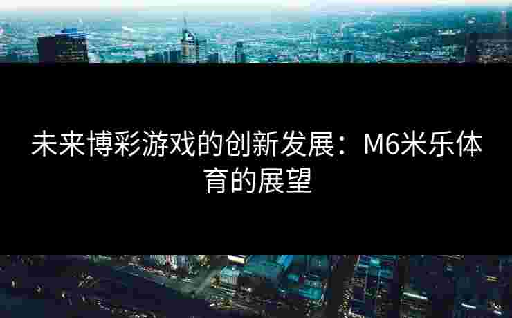 未来博彩游戏的创新发展：M6米乐体育的展望