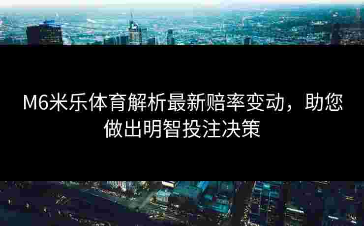 M6米乐体育解析最新赔率变动，助您做出明智投注决策