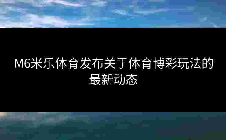 M6米乐体育发布关于体育博彩玩法的最新动态