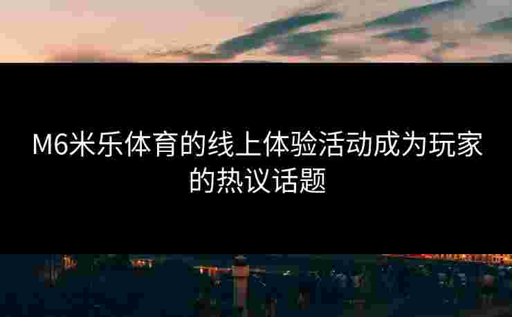 M6米乐体育的线上体验活动成为玩家的热议话题