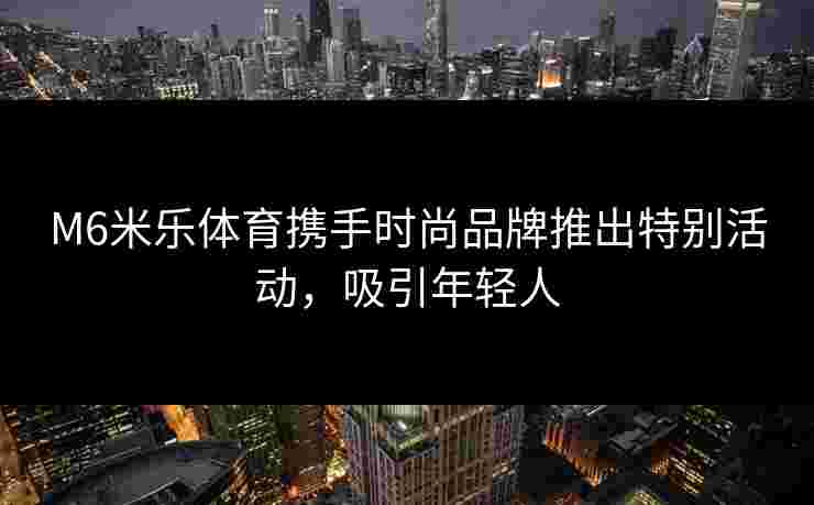 M6米乐体育携手时尚品牌推出特别活动，吸引年轻人