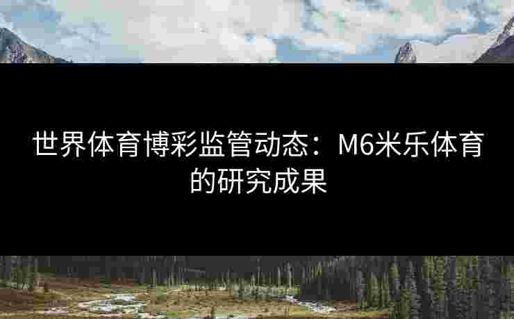世界体育博彩监管动态：M6米乐体育的研究成果