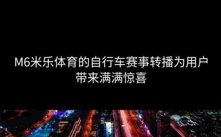 M6米乐体育的自行车赛事转播为用户带来满满惊喜