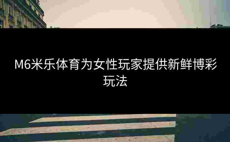 M6米乐体育为女性玩家提供新鲜博彩玩法