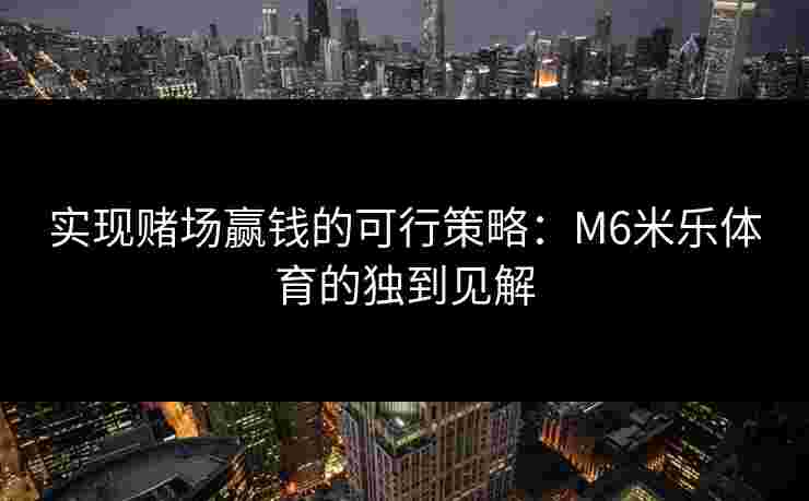 实现赌场赢钱的可行策略：M6米乐体育的独到见解