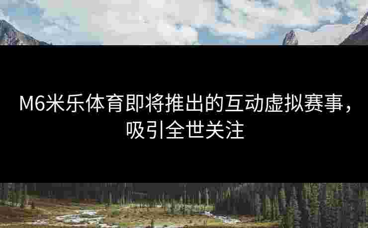 M6米乐体育即将推出的互动虚拟赛事，吸引全世关注