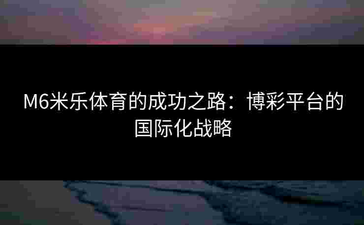 M6米乐体育的成功之路：博彩平台的国际化战略