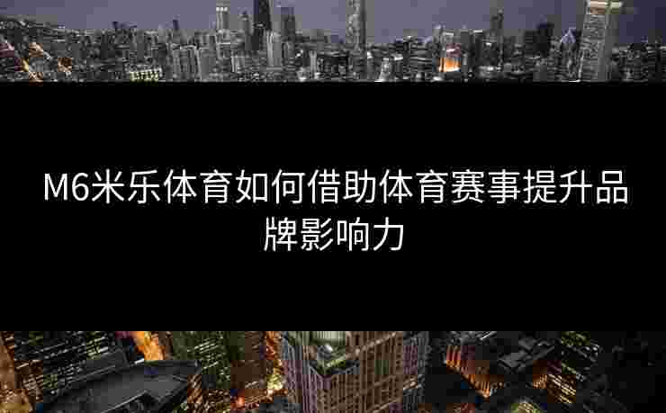 M6米乐体育如何借助体育赛事提升品牌影响力