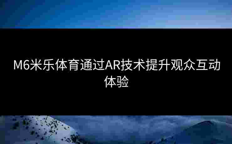 M6米乐体育通过AR技术提升观众互动体验