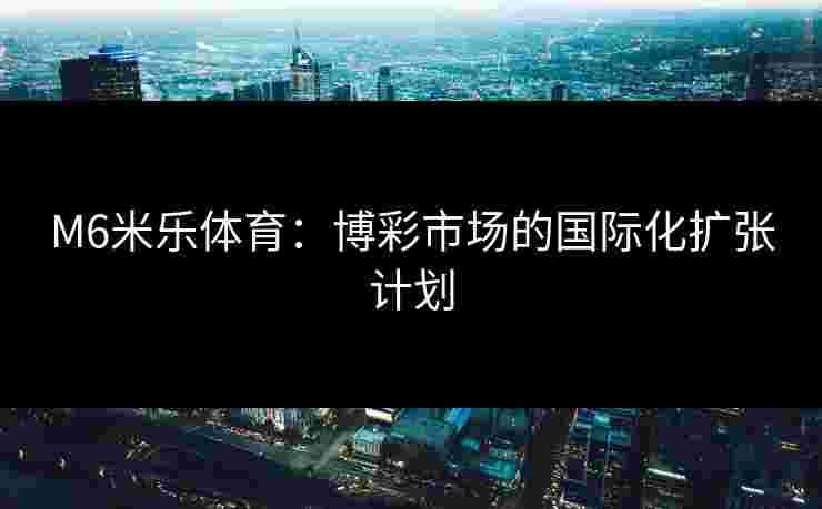 M6米乐体育：博彩市场的国际化扩张计划