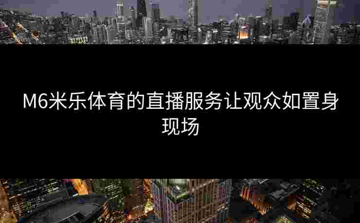 M6米乐体育的直播服务让观众如置身现场
