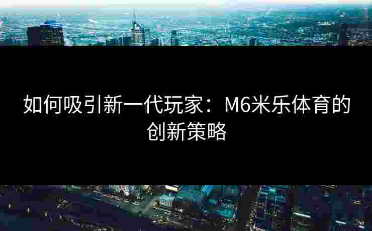 如何吸引新一代玩家：M6米乐体育的创新策略