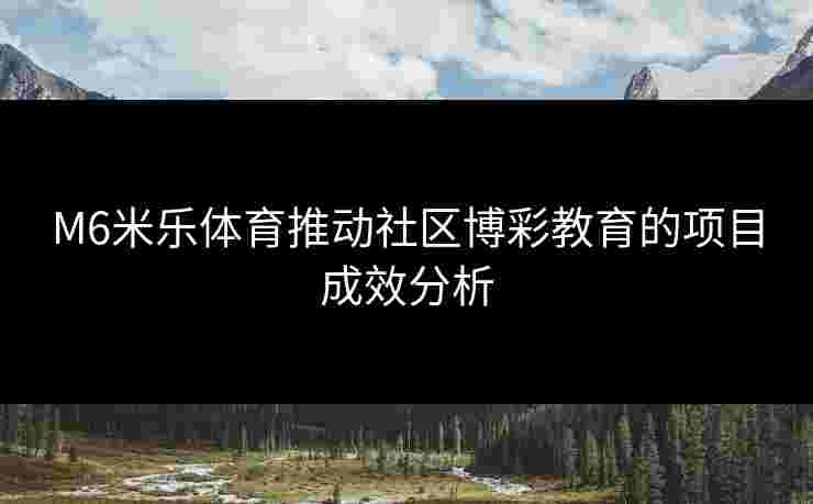 M6米乐体育推动社区博彩教育的项目成效分析
