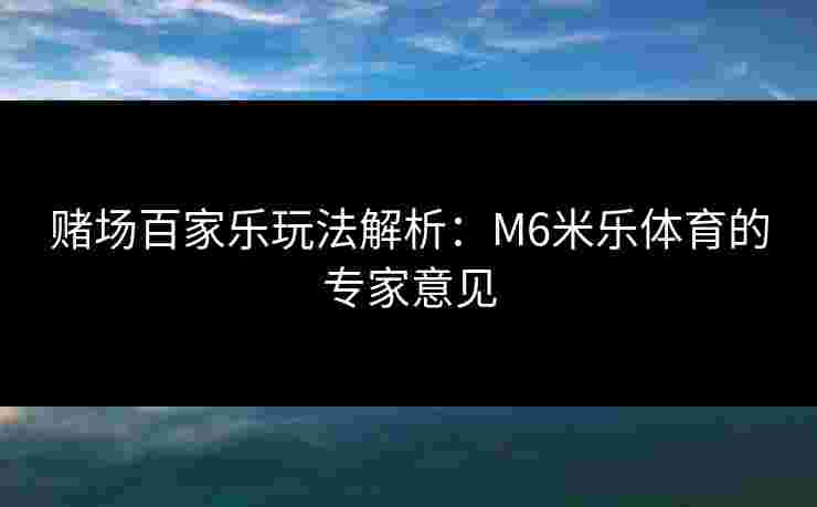 赌场百家乐玩法解析：M6米乐体育的专家意见