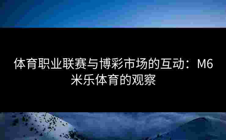 体育职业联赛与博彩市场的互动：M6米乐体育的观察