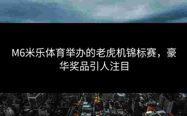 M6米乐体育举办的老虎机锦标赛，豪华奖品引人注目