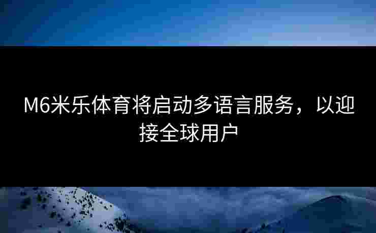 M6米乐体育将启动多语言服务，以迎接全球用户