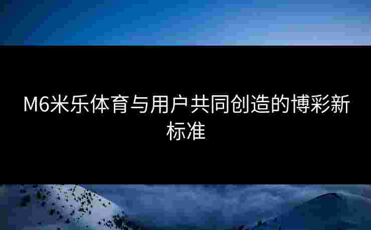 M6米乐体育与用户共同创造的博彩新标准