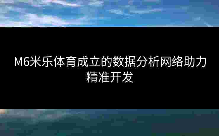 M6米乐体育成立的数据分析网络助力精准开发