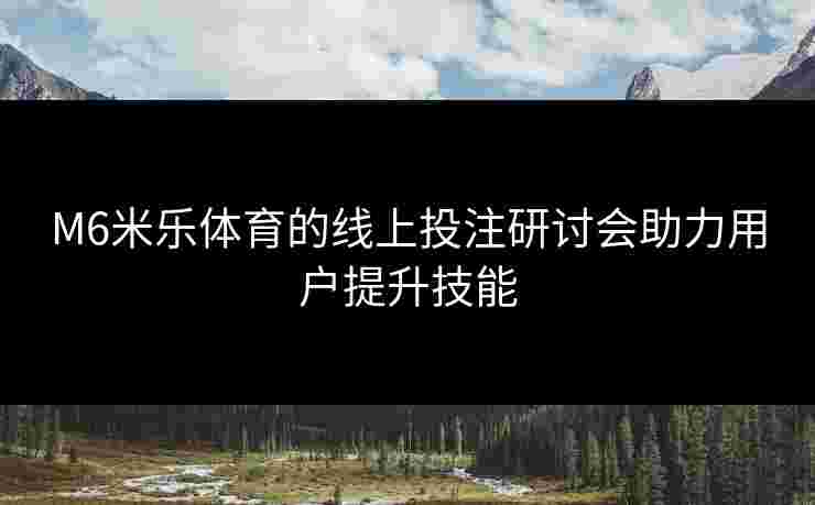 M6米乐体育的线上投注研讨会助力用户提升技能