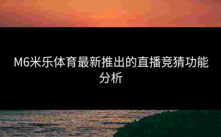 M6米乐体育最新推出的直播竞猜功能分析