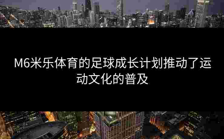 M6米乐体育的足球成长计划推动了运动文化的普及