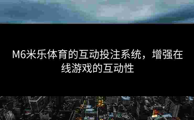 M6米乐体育的互动投注系统，增强在线游戏的互动性