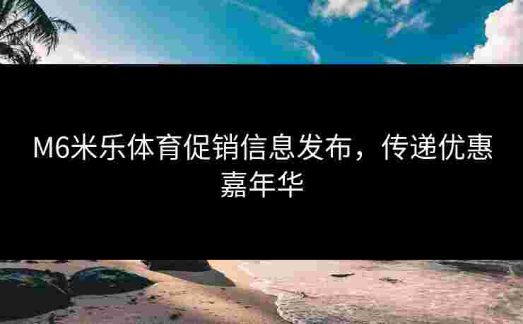 M6米乐体育促销信息发布，传递优惠嘉年华